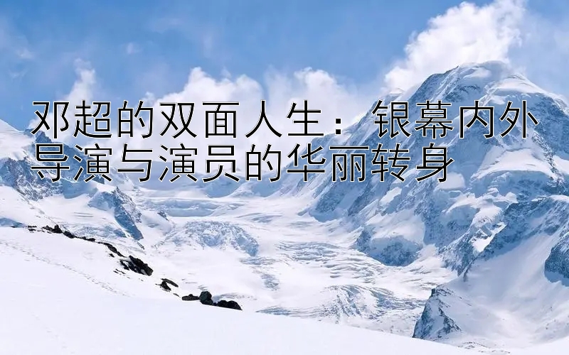 邓超的双面人生：银幕内外导演与演员的华丽转身