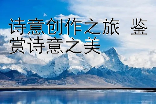 诗意创作之旅 鉴赏诗意之美