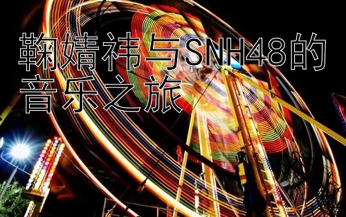 鞠婧祎与SNH48的音乐之旅