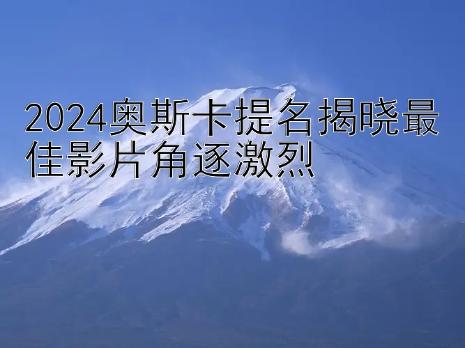 2024奥斯卡提名揭晓最佳影片角逐激烈