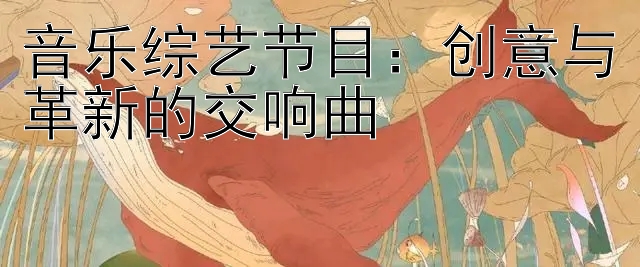 音乐综艺节目：创意与革新的交响曲