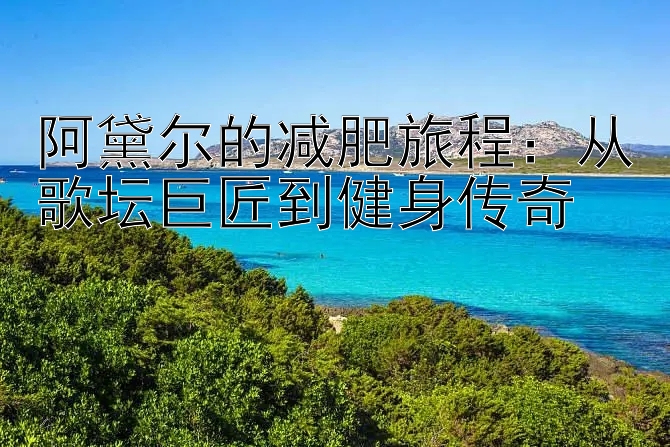 阿黛尔的减肥旅程：从歌坛巨匠到健身传奇