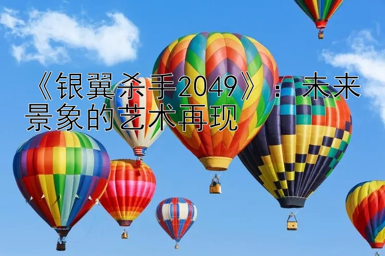 《银翼杀手2049》：未来景象的艺术再现