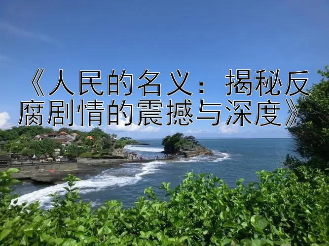 《人民的名义：揭秘反腐剧情的震撼与深度》