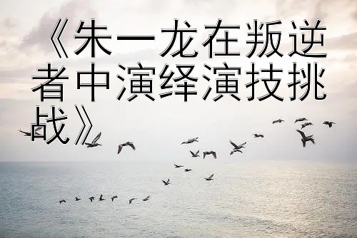 《朱一龙在叛逆者中演绎演技挑战》