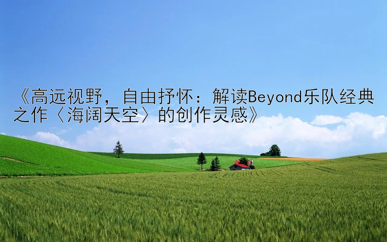 《高远视野，自由抒怀：解读Beyond乐队经典之作〈海阔天空〉的创作灵感》