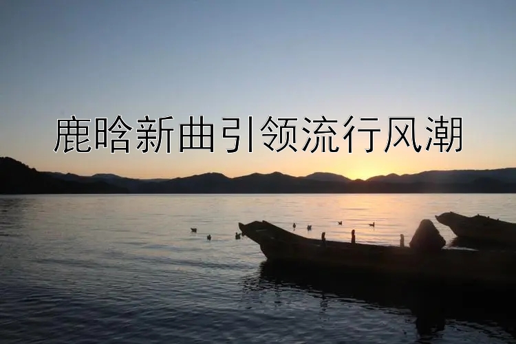 鹿晗新曲引领流行风潮