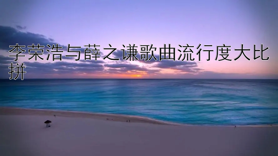 李荣浩与薛之谦歌曲流行度大比拼