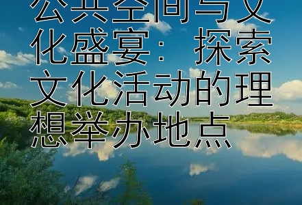 公共空间与文化盛宴: 探索文化活动的理想举办地点