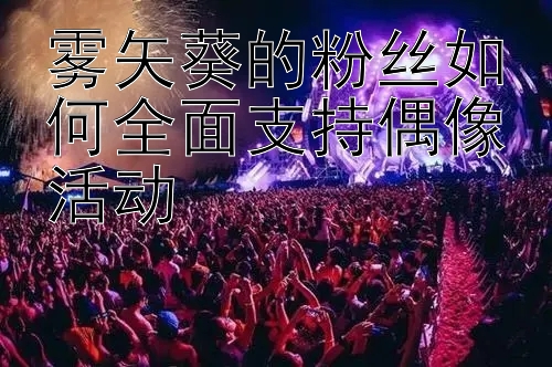 雾矢葵的粉丝如何全面支持偶像活动