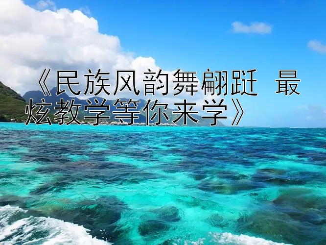 《民族风韵舞翩跹 最炫教学等你来学》