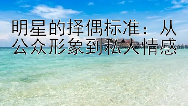 明星的择偶标准：从公众形象到私人情感