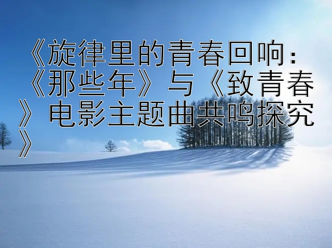 《旋律里的青春回响：《那些年》与《致青春》电影主题曲共鸣探究》