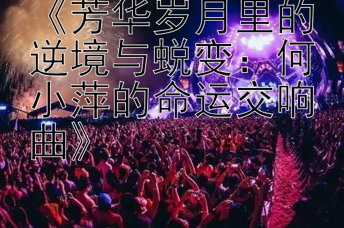 《芳华岁月里的逆境与蜕变：何小萍的命运交响曲》