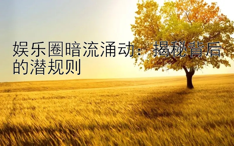 娱乐圈暗流涌动：揭秘背后的潜规则