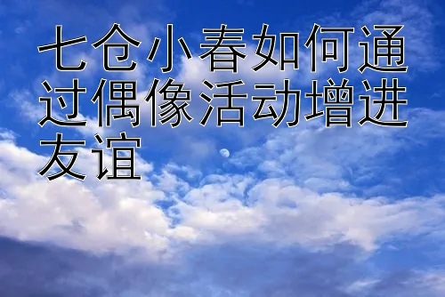 七仓小春如何通过偶像活动增进友谊