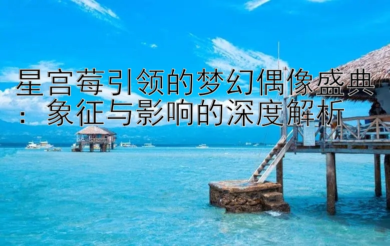 星宫莓引领的梦幻偶像盛典：象征与影响的深度解析