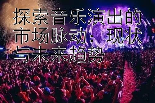 探索音乐演出的市场脉动：现状与未来趋势