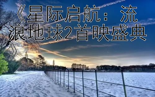 《星际启航：流浪地球2首映盛典》