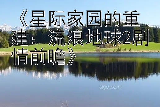 《星际家园的重建：流浪地球2剧情前瞻》