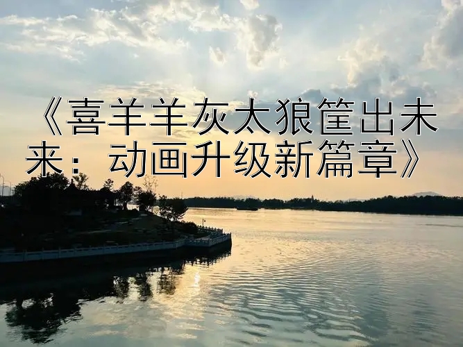 《喜羊羊灰太狼筐出未来：动画升级新篇章》