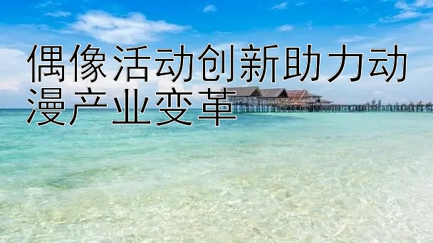 偶像活动创新助力动漫产业变革