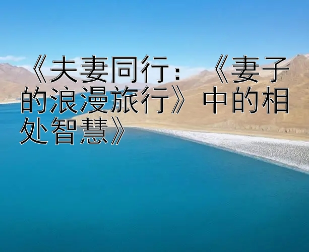 《夫妻同行：《妻子的浪漫旅行》中的相处智慧》