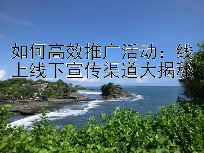 如何高效推广活动：线上线下宣传渠道大揭秘