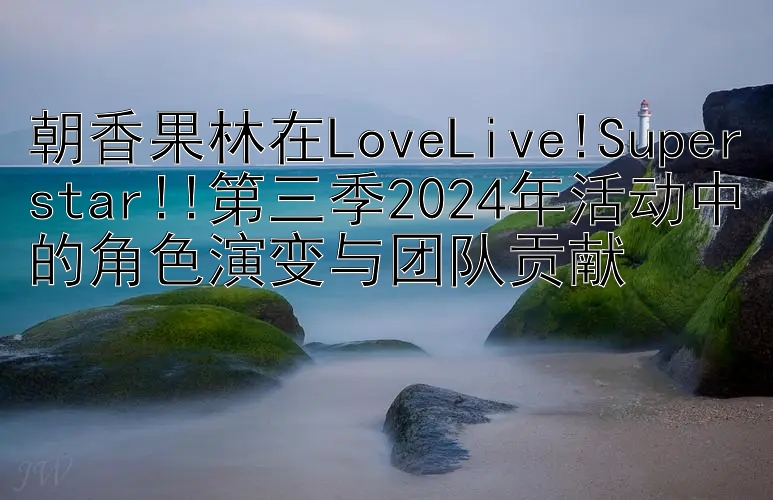 朝香果林在LoveLive!Superstar!!第三季2024年活动中的角色演变与团队贡献