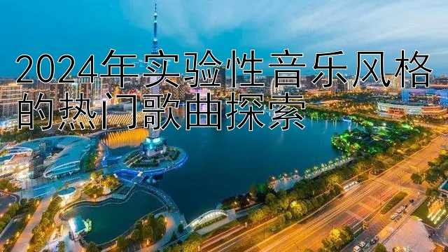 2024年实验性音乐风格的热门歌曲探索