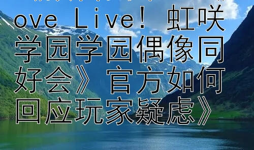 《预售揭幕：《Love Live! 虹咲学园学园偶像同好会》官方如何回应玩家疑虑》