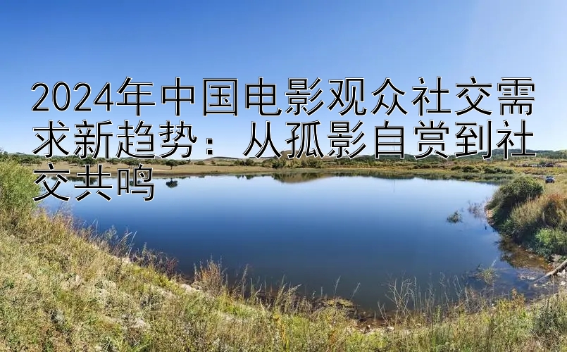 2024年中国电影观众社交需求新趋势：从孤影自赏到社交共鸣