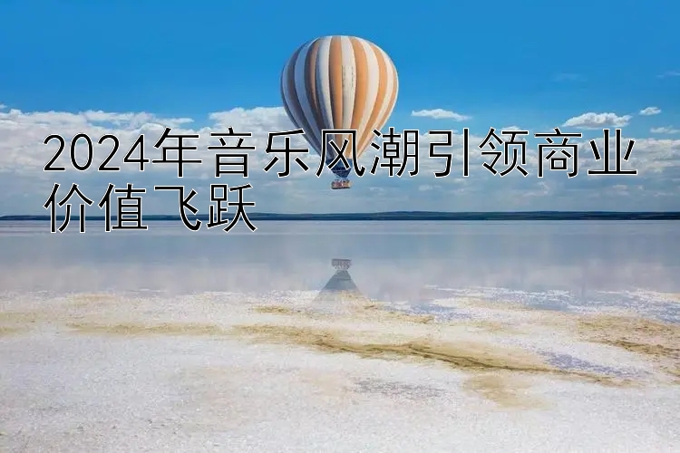 2024年音乐风潮引领商业价值飞跃