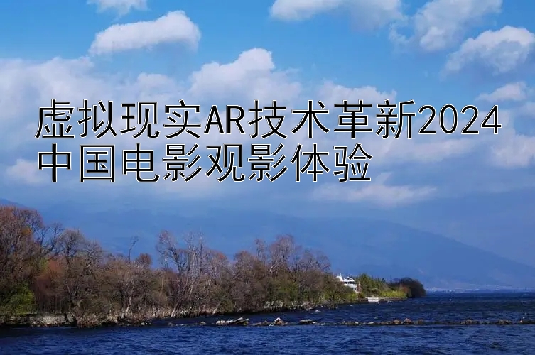 虚拟现实AR技术革新2024中国电影观影体验