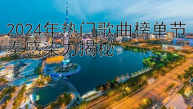 2024年热门歌曲榜单节奏感染力揭秘