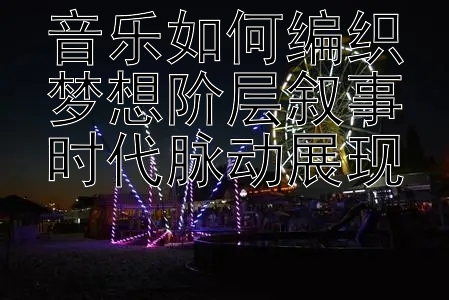 音乐如何编织梦想阶层叙事时代脉动展现