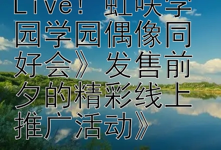 《探索《Love Live! 虹咲学园学园偶像同好会》发售前夕的精彩线上推广活动》