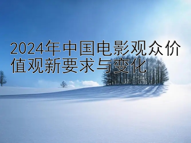 2024年中国电影观众价值观新要求与变化