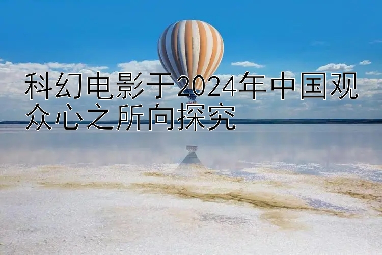 科幻电影于2024年中国观众心之所向探究