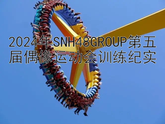 2024年SNH48GROUP第五届偶像运动会训练纪实