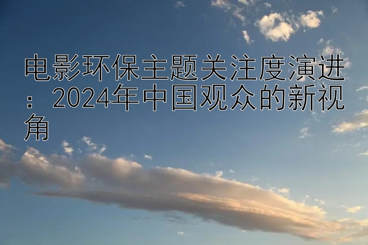 电影环保主题关注度演进：2024年中国观众的新视角