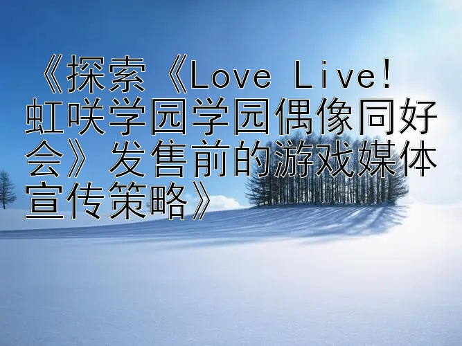 《探索《Love Live! 虹咲学园学园偶像同好会》发售前的游戏媒体宣传策略》