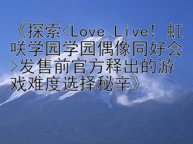 《探索<Love Live! 虹咲学园学园偶像同好会>发售前官方释出的游戏难度选择秘辛》