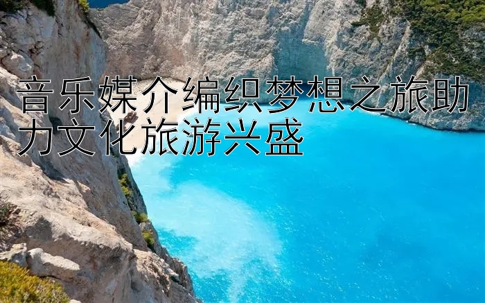 音乐媒介编织梦想之旅助力文化旅游兴盛