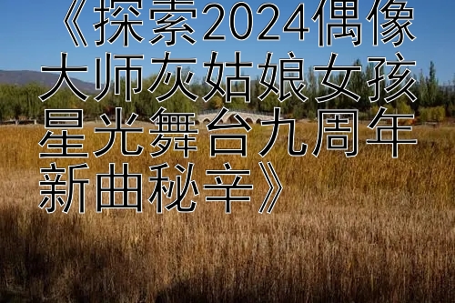 《探索2024偶像大师灰姑娘女孩星光舞台九周年新曲秘辛》