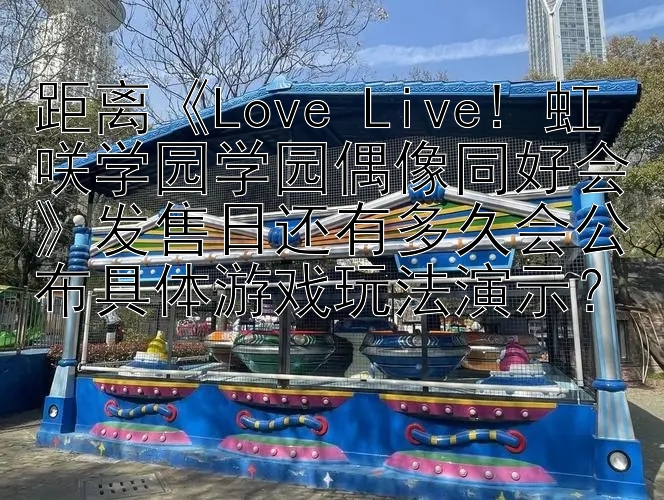 距离《Love Live! 虹咲学园学园偶像同好会》发售日还有多久会公布具体游戏玩法演示？