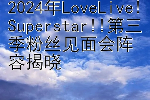 2024年LoveLive!Superstar!!第三季粉丝见面会阵容揭晓