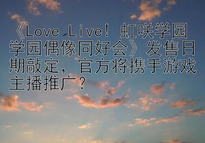 《Love Live! 虹咲学园学园偶像同好会》发售日期敲定，官方将携手游戏主播推广？