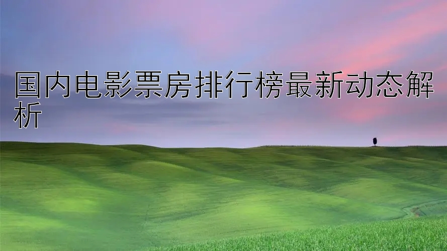 国内电影票房排行榜最新动态解析