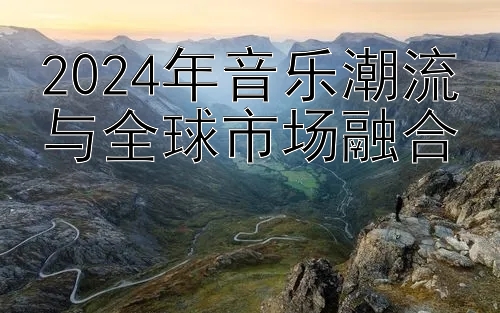 2024年音乐潮流与全球市场融合